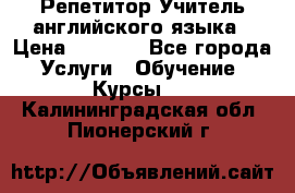 Репетитор/Учитель английского языка › Цена ­ 1 000 - Все города Услуги » Обучение. Курсы   . Калининградская обл.,Пионерский г.